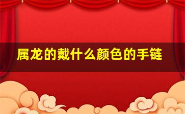 属龙的戴什么颜色的手链