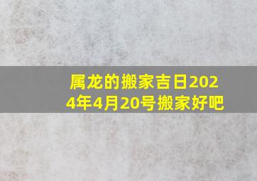 属龙的搬家吉日2024年4月20号搬家好吧