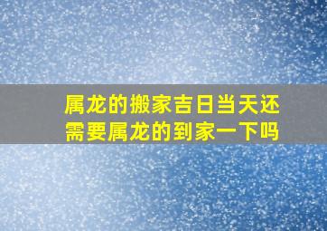 属龙的搬家吉日当天还需要属龙的到家一下吗