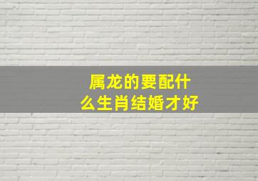 属龙的要配什么生肖结婚才好