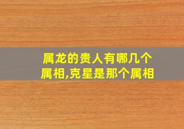 属龙的贵人有哪几个属相,克星是那个属相