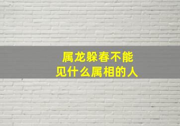 属龙躲春不能见什么属相的人