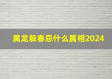 属龙躲春忌什么属相2024