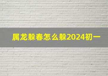 属龙躲春怎么躲2024初一