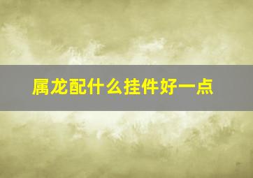 属龙配什么挂件好一点