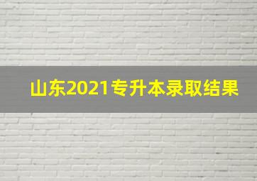 山东2021专升本录取结果