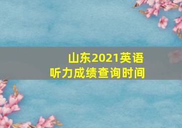 山东2021英语听力成绩查询时间