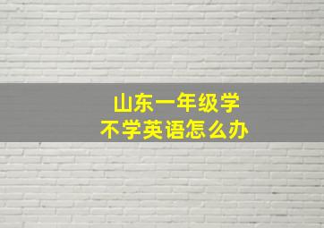 山东一年级学不学英语怎么办