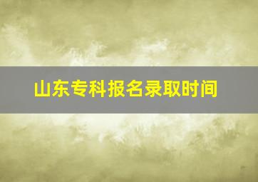 山东专科报名录取时间