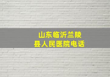 山东临沂兰陵县人民医院电话