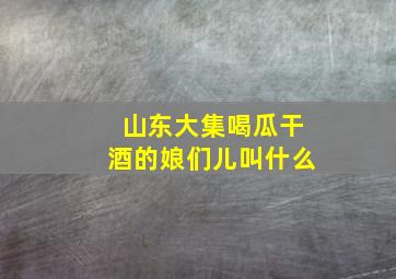 山东大集喝瓜干酒的娘们儿叫什么