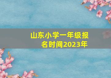 山东小学一年级报名时间2023年