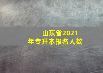 山东省2021年专升本报名人数