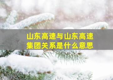 山东高速与山东高速集团关系是什么意思