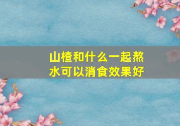 山楂和什么一起熬水可以消食效果好