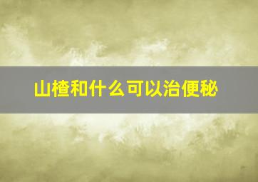 山楂和什么可以治便秘