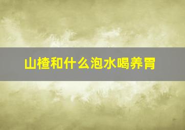 山楂和什么泡水喝养胃