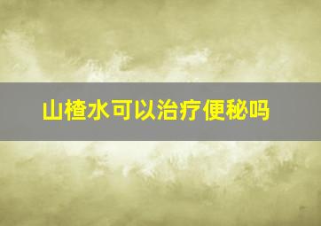 山楂水可以治疗便秘吗