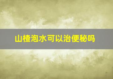 山楂泡水可以治便秘吗