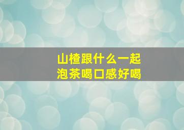 山楂跟什么一起泡茶喝口感好喝