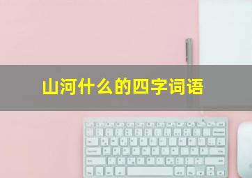 山河什么的四字词语