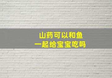 山药可以和鱼一起给宝宝吃吗