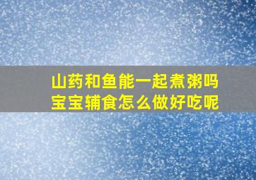 山药和鱼能一起煮粥吗宝宝辅食怎么做好吃呢