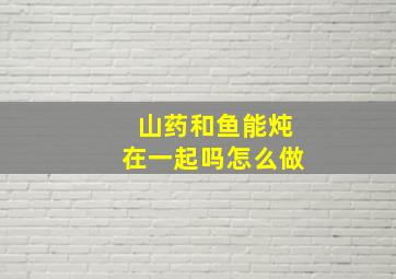 山药和鱼能炖在一起吗怎么做