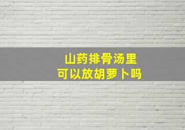 山药排骨汤里可以放胡萝卜吗