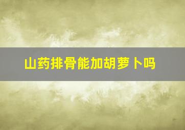 山药排骨能加胡萝卜吗