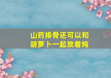 山药排骨还可以和胡萝卜一起放着炖