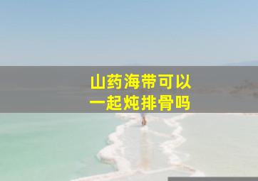 山药海带可以一起炖排骨吗