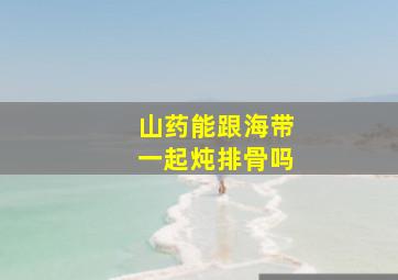 山药能跟海带一起炖排骨吗