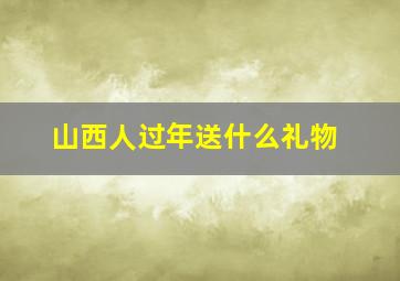 山西人过年送什么礼物