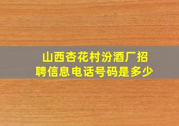 山西杏花村汾酒厂招聘信息电话号码是多少