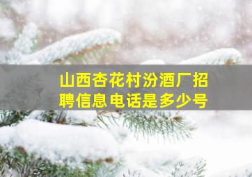 山西杏花村汾酒厂招聘信息电话是多少号