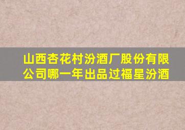 山西杏花村汾酒厂股份有限公司哪一年出品过福星汾酒