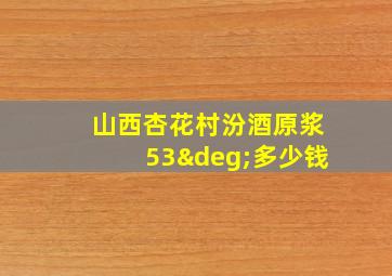 山西杏花村汾酒原浆53°多少钱