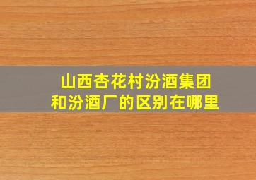 山西杏花村汾酒集团和汾酒厂的区别在哪里