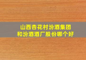 山西杏花村汾酒集团和汾酒酒厂股份哪个好