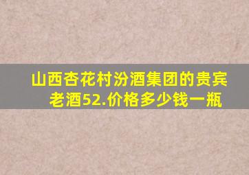 山西杏花村汾酒集团的贵宾老酒52.价格多少钱一瓶