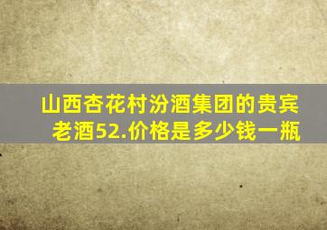 山西杏花村汾酒集团的贵宾老酒52.价格是多少钱一瓶