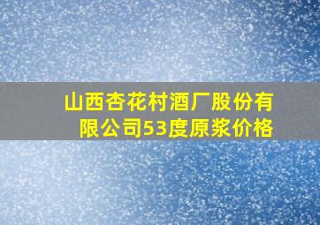 山西杏花村酒厂股份有限公司53度原浆价格