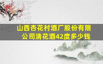 山西杏花村酒厂股份有限公司清花酒42度多少钱