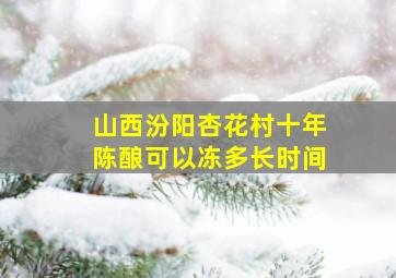 山西汾阳杏花村十年陈酿可以冻多长时间