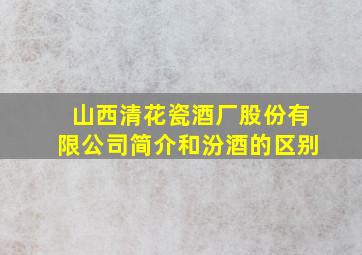 山西清花瓷酒厂股份有限公司简介和汾酒的区别