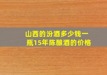 山西的汾酒多少钱一瓶15年陈酿酒的价格