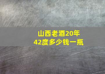 山西老酒20年42度多少钱一瓶