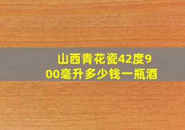 山西青花瓷42度900毫升多少钱一瓶酒