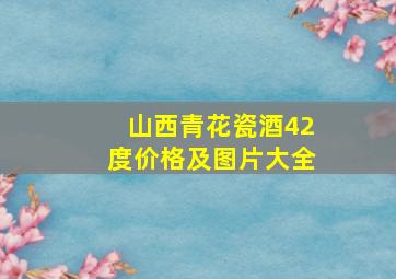 山西青花瓷酒42度价格及图片大全